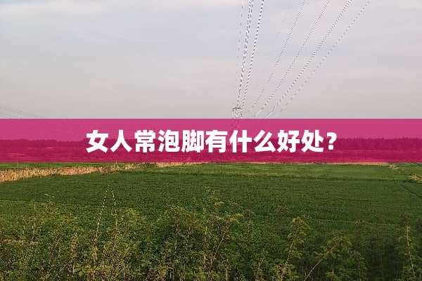 女人常泡脚有什么好处？