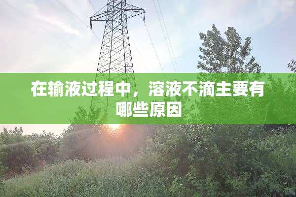 在输液过程中，溶液不滴主要有哪些原因