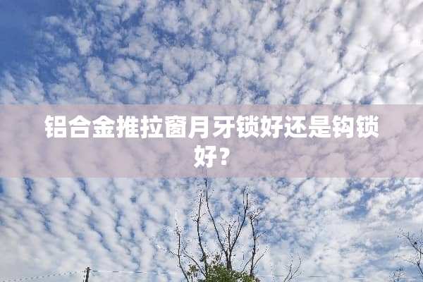 铝合金推拉窗月牙锁好还是钩锁好？