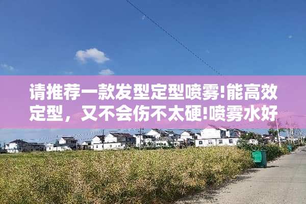 请推荐一款发型定型喷雾!能高效定型，又不会伤不太硬!喷雾水好，还是喷雾着哩好？