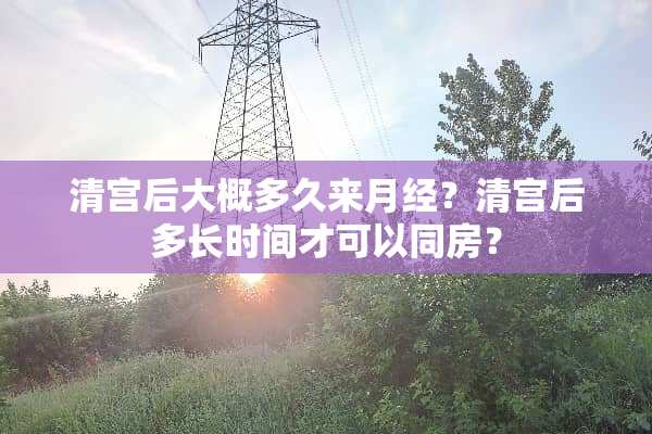 清宫后大概多久来月经？清宫后多长时间才可以**？