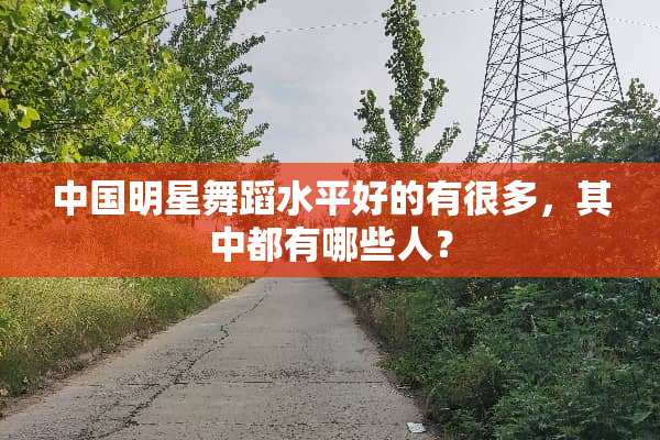 中国明星舞蹈水平好的有很多，其中都有哪些人？