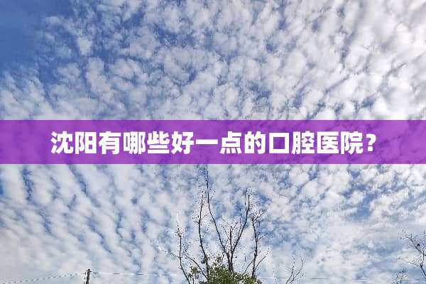 沈阳有哪些好一点的口腔医院？