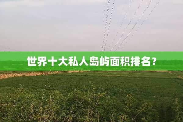 世界十大私人岛屿面积排名？