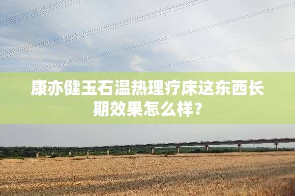 康亦健玉石温热理疗床这东西长期效果怎么样？