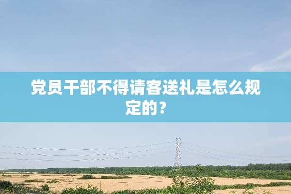 *员干部不得请客送礼是怎么规定的？