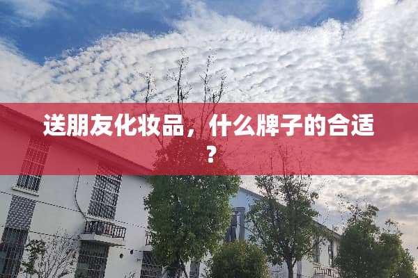 送朋友化妆品，什么牌子的合适？