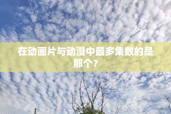 在动画片与动漫中最多集数的是那个？