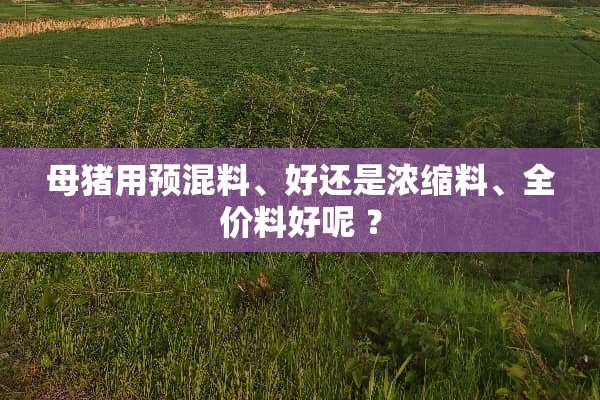 母猪用预混料、好还是浓缩料、全价料好呢 ？