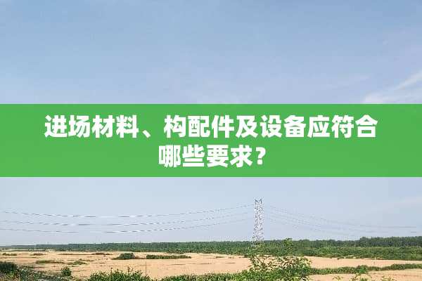 进场材料、构配件及设备应符合哪些要求？