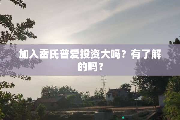 加入雷氏普爱投资大吗？有了解的吗？