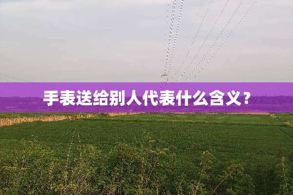 手表送给别人代表什么含义？