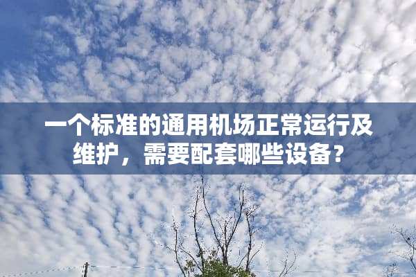 一个标准的通用机场正常运行及维护，需要配套哪些设备？