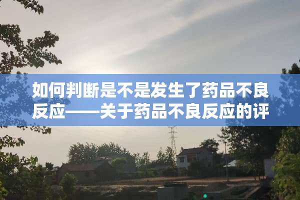 如何判断是不是发生了药品**反应——关于药品**反应的评价标准