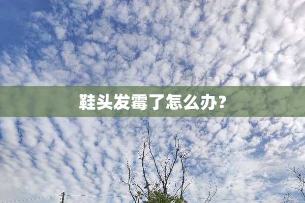 鞋头发霉了怎么办？