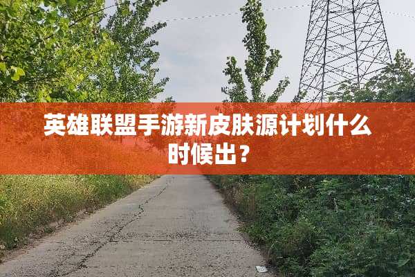 英雄联盟手游新皮肤源计划什么时候出？