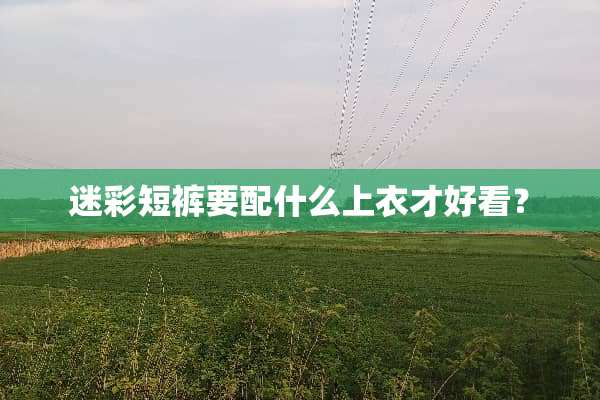 迷彩短裤要配什么上衣才好看？