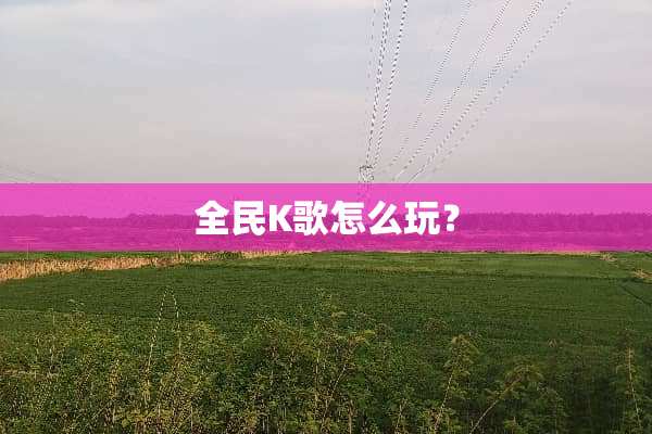 全民K歌怎么玩？