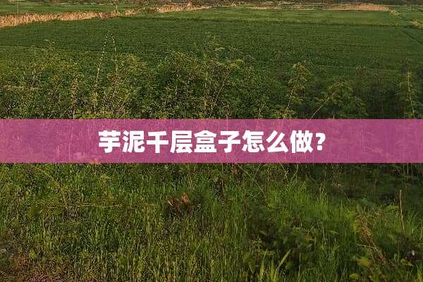 芋泥千层盒子怎么做？