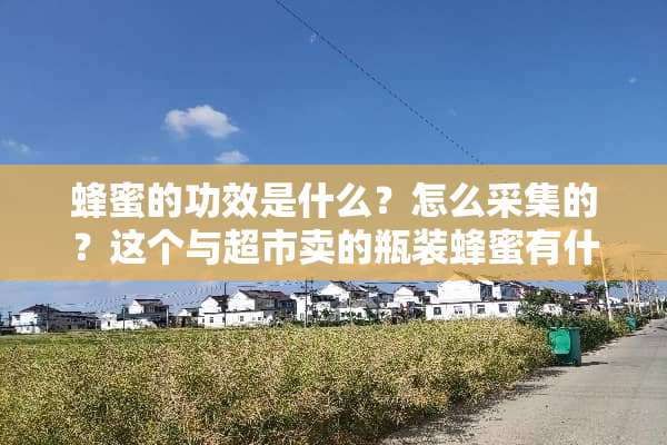 蜂蜜的功效是什么？怎么采集的？这个与超市卖的瓶装蜂蜜有什么区别？