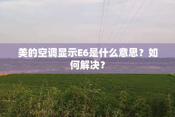 美的空调显示E6是什么意思？如何解决？
