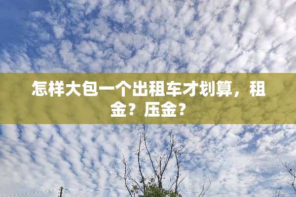 怎样大包一个出租车才划算，租金？压金？