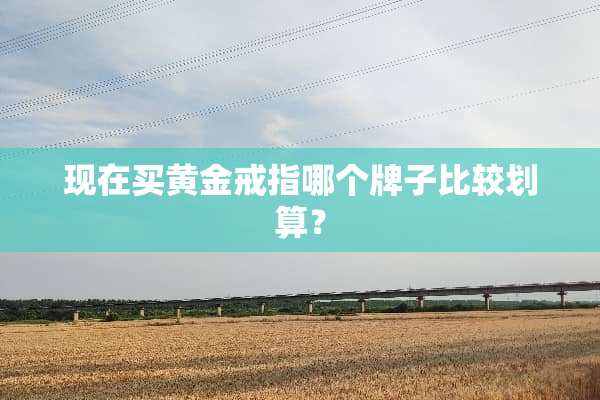现在买黄金戒指哪个牌子比较划算？
