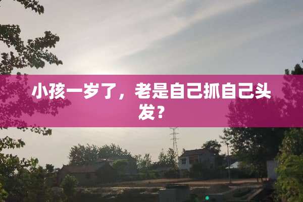 小孩一岁了，老是自己抓自己头发？