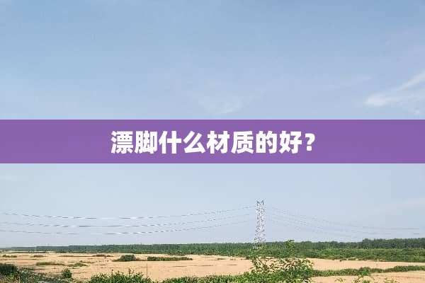 漂脚什么材质的好？