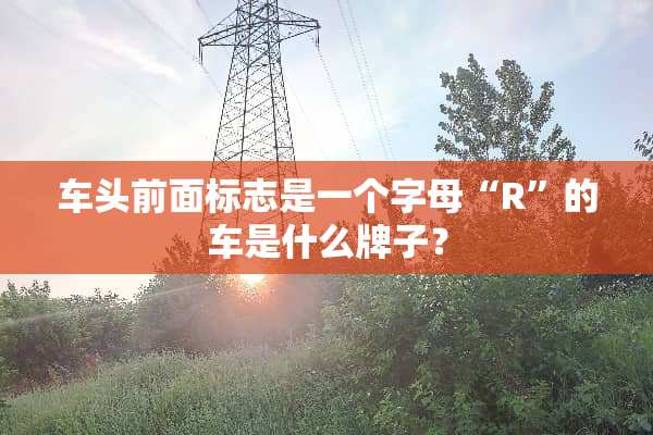 车头前面标志是一个字母“R”的车是什么牌子？