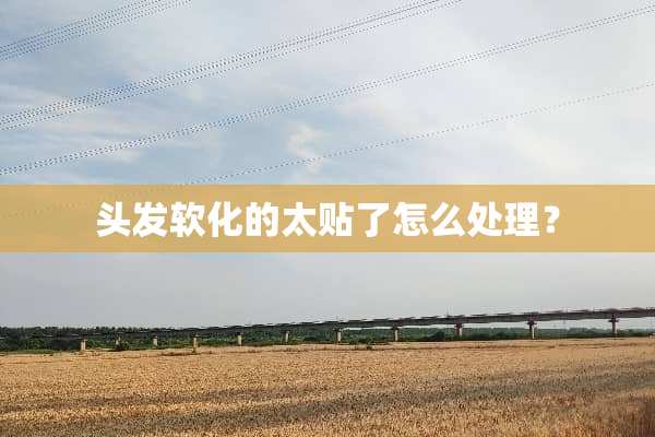头发软化的太贴了怎么处理？