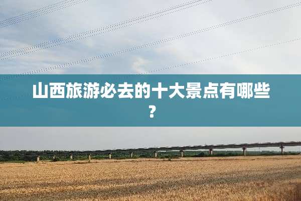 山西旅游必去的十大景点有哪些？