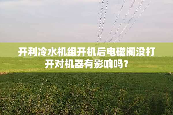 开利冷水机组开机后电磁阀没打开对机器有影响吗？
