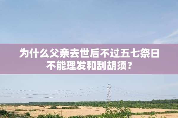 为什么父亲去世后不过五七祭日不能理发和刮胡须？