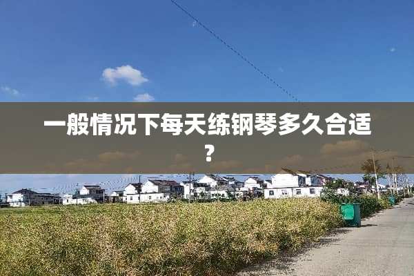 一般情况下每天练钢琴多久合适？