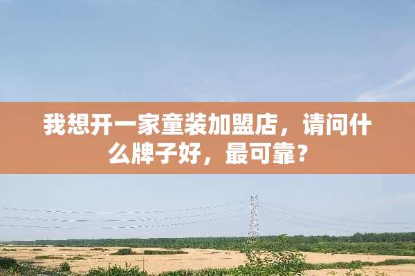 我想开一家童装加盟店，请问什么牌子好，最可靠？