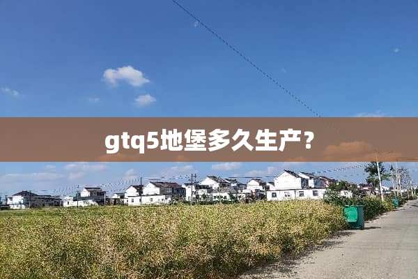 gtq5地堡多久生产？