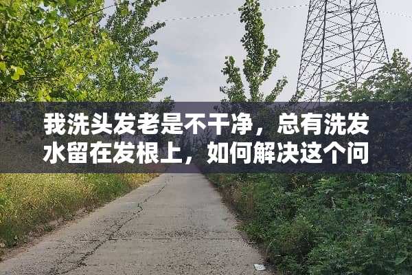 我洗头发老是不干净，总有洗发水留在发根上，如何解决这个问题呢？
