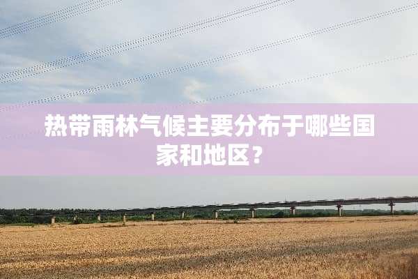 热带雨林气候主要分布于哪些国家和地区？