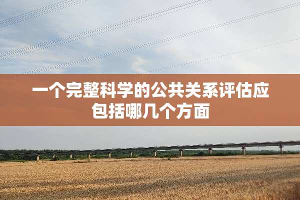 一个完整科学的公共关系评估应包括哪几个方面