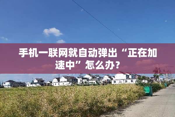 手机一联网就自动弹出“正在加速中”怎么办？