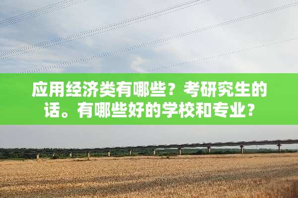 应用经济类有哪些？考研究生的话。有哪些好的学校和专业？