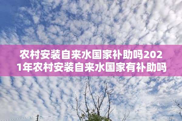 农村安装自来水国家补助吗2021年农村安装自来水国家有补助吗