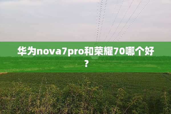 华为nova7pro和荣耀70哪个好？