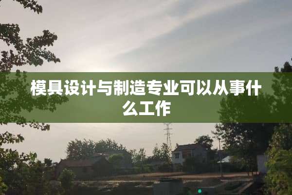 模具设计与制造专业可以从事什么工作
