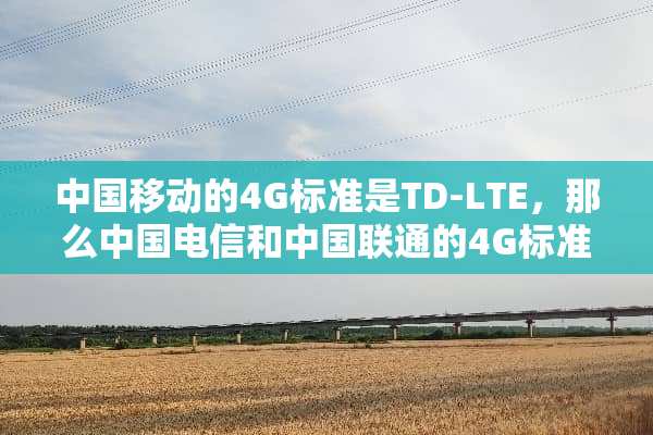 中国移动的4G标准是TD-LTE，那么中国电信和中国联通的4G标准是什么呢？