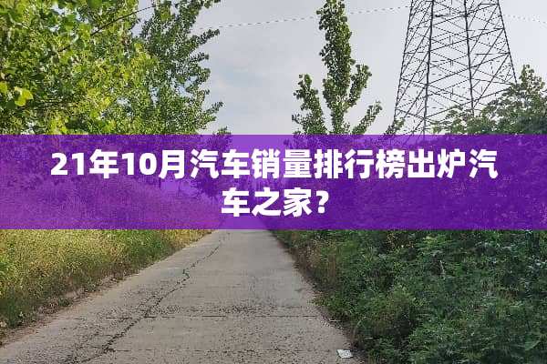 21年10月汽车销量排行榜出炉汽车之家？