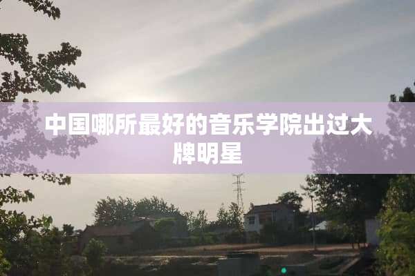 中国哪所最好的音乐学院出过大牌明星