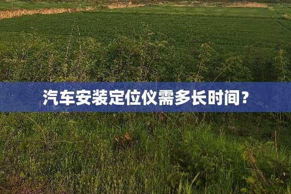 汽车安装定位仪需多长时间？