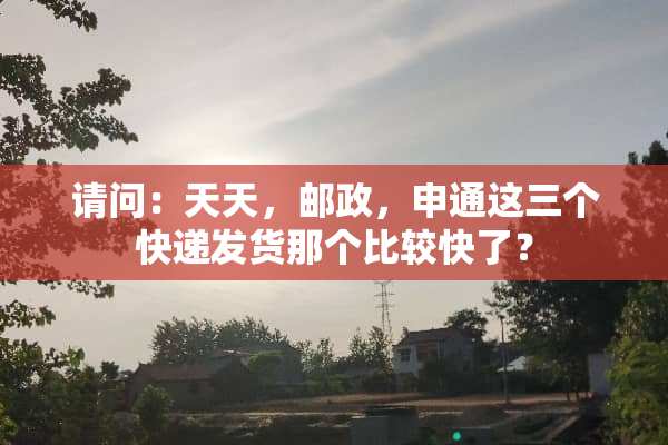 请问：天天，邮政，申通这三个快递发货那个比较快了？